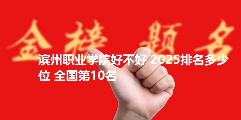 滨州职业学院好不好 2025排名多少位 全国第10名