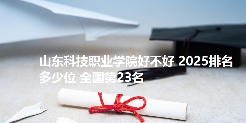 山东科技职业学院好不好 2025排名多少位 全国第23名