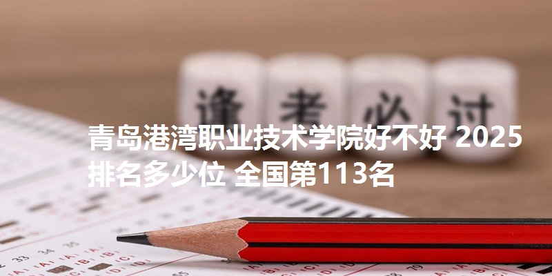 青岛港湾职业技术学院好不好 2025排名多少位 全国第113名