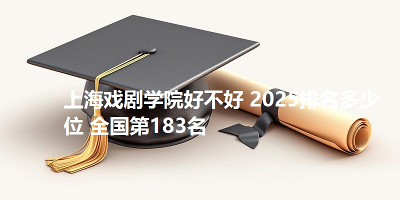 上海戏剧学院好不好 2025排名多少位 全国第183名