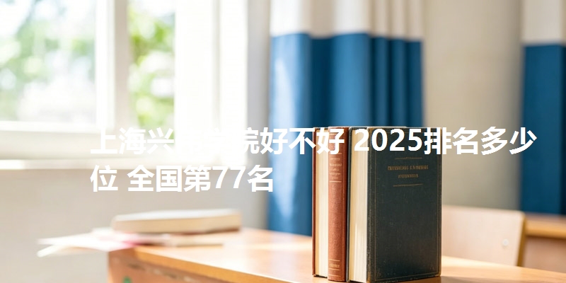 上海兴伟学院好不好 2025排名多少位 全国第77名