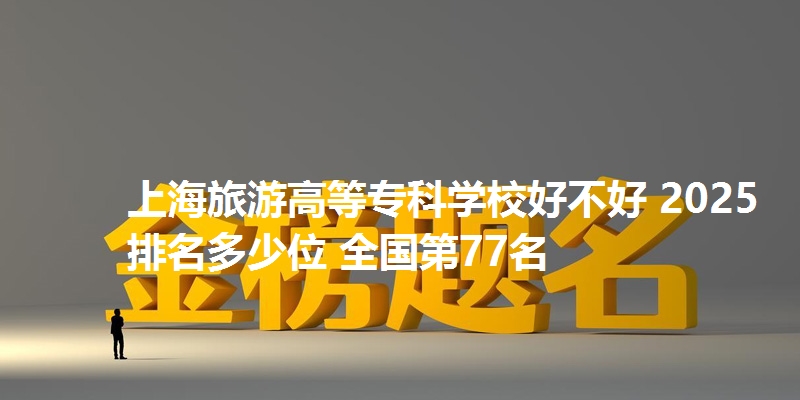 上海旅游高等专科学校好不好 2025排名多少位 全国第77名