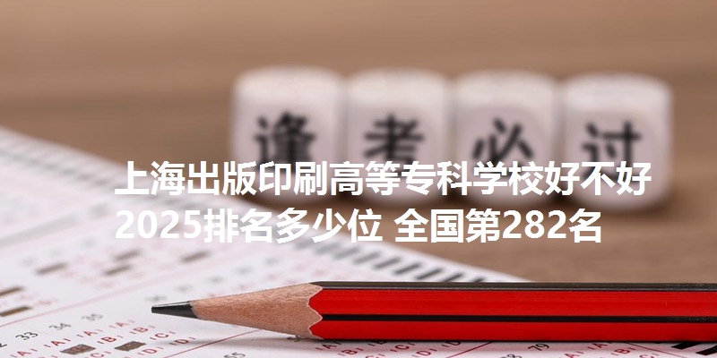 上海出版印刷高等专科学校好不好 2025排名多少位 全国第282名