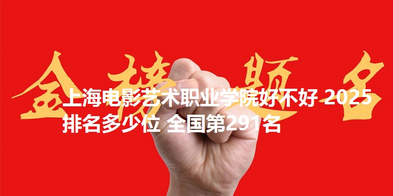 上海电影艺术职业学院好不好 2025排名多少位 全国第291名