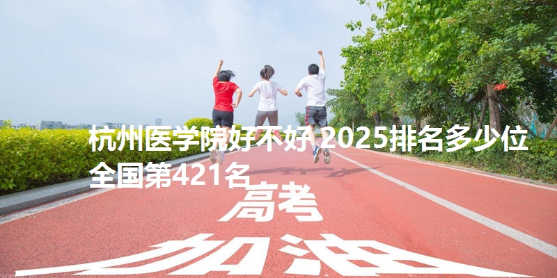 杭州医学院好不好 2025排名多少位 全国第421名