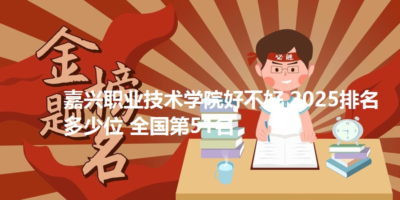 嘉兴职业技术学院好不好 2025排名多少位 全国第51名