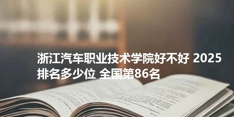 浙江汽车职业技术学院好不好 2025排名多少位 全国第86名