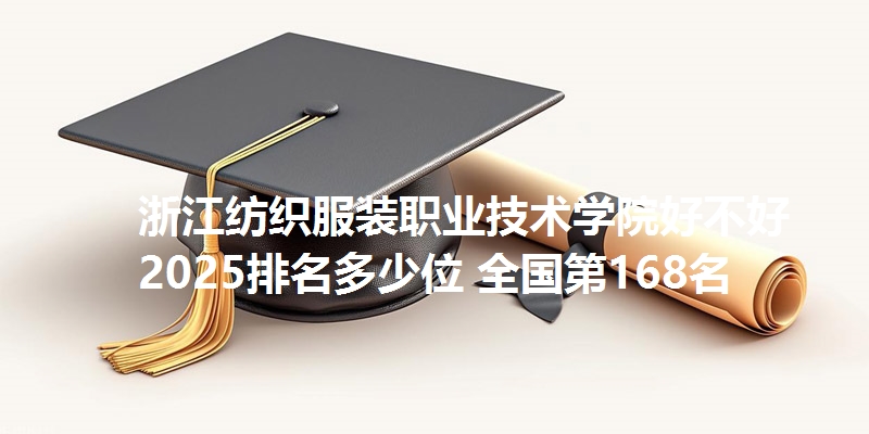 浙江纺织服装职业技术学院好不好 2025排名多少位 全国第168名