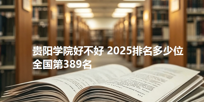 贵阳学院好不好 2025排名多少位 全国第389名