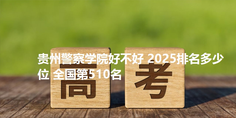 贵州警察学院好不好 2025排名多少位 全国第510名