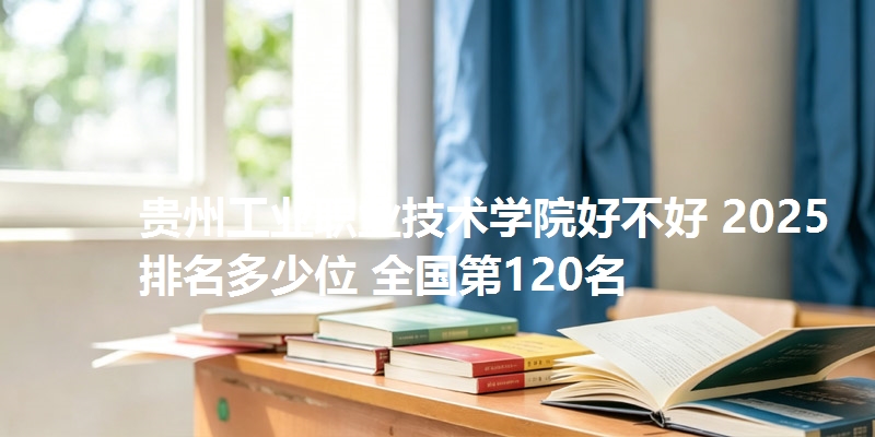 贵州工业职业技术学院好不好 2025排名多少位 全国第120名
