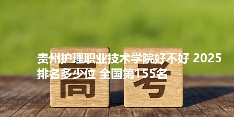 贵州护理职业技术学院好不好 2025排名多少位 全国第155名