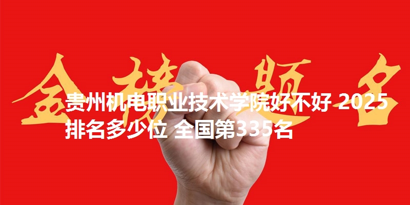 贵州机电职业技术学院好不好 2025排名多少位 全国第335名