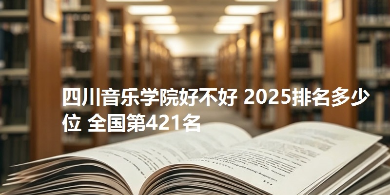 四川音乐学院好不好 2025排名多少位 全国第421名