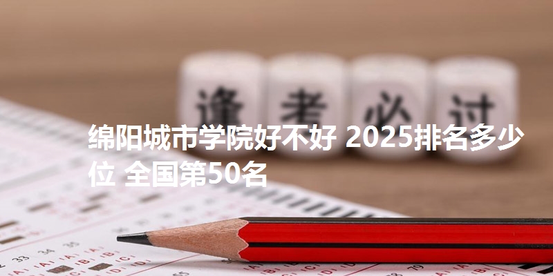 绵阳城市学院好不好 2025排名多少位 全国第50名