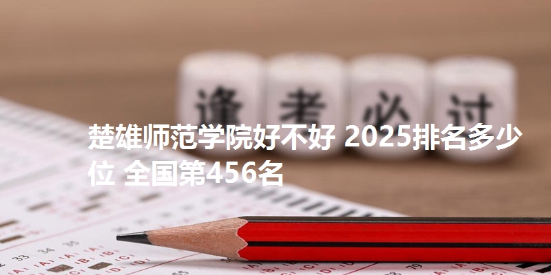 楚雄师范学院好不好 2025排名多少位 全国第456名