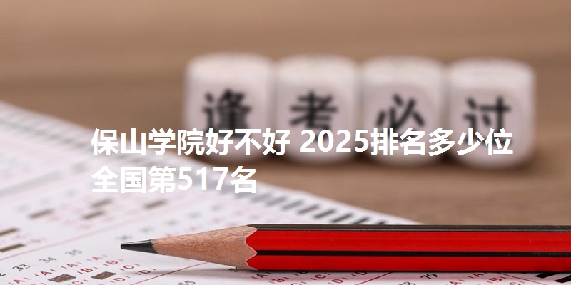 保山学院好不好 2025排名多少位 全国第517名