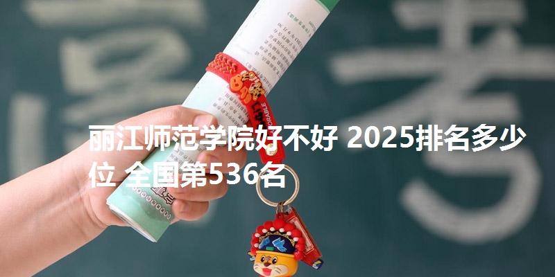丽江师范学院好不好 2025排名多少位 全国第536名