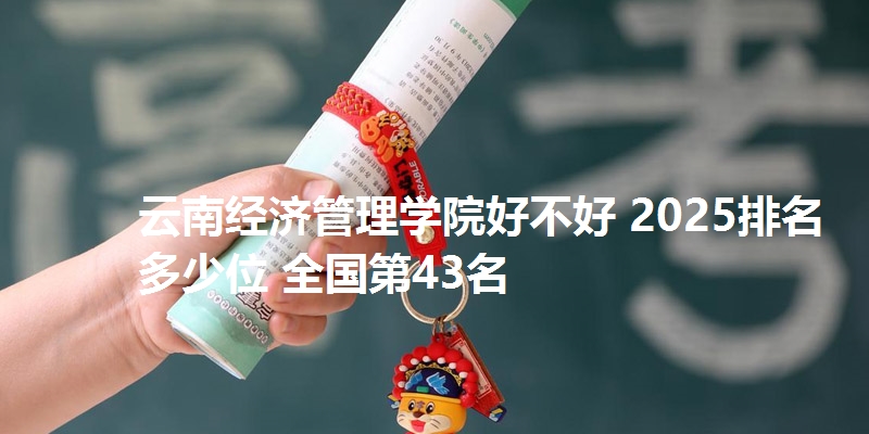 云南经济管理学院好不好 2025排名多少位 全国第43名