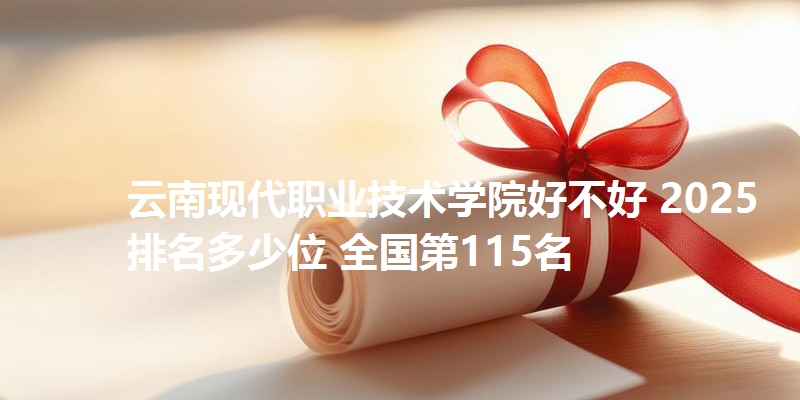 云南现代职业技术学院好不好 2025排名多少位 全国第115名