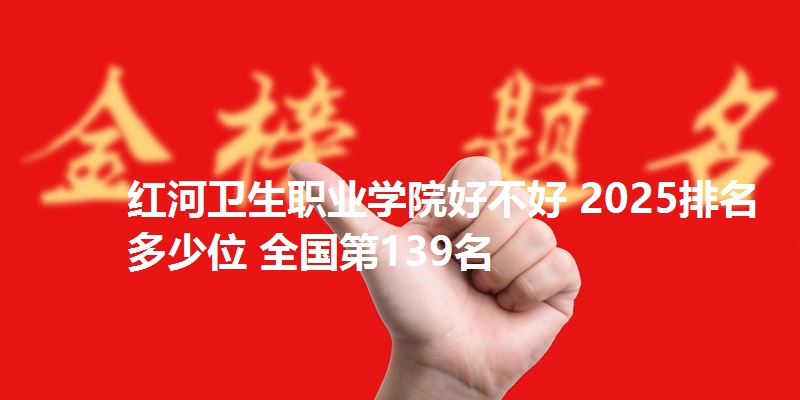 红河卫生职业学院好不好 2025排名多少位 全国第139名