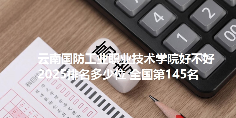 云南国防工业职业技术学院好不好 2025排名多少位 全国第145名