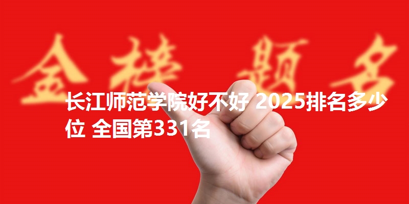 长江师范学院好不好 2025排名多少位 全国第331名