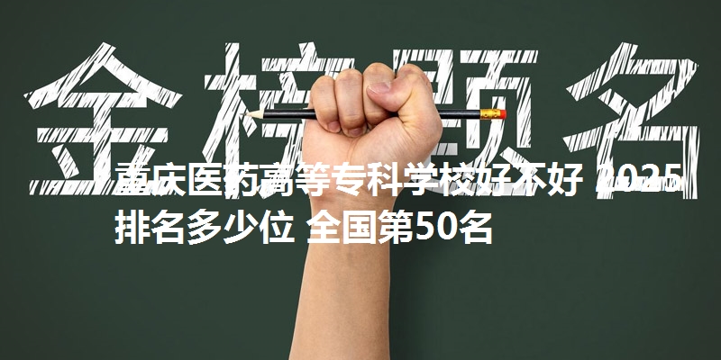 重庆医药高等专科学校好不好 2025排名多少位 全国第50名
