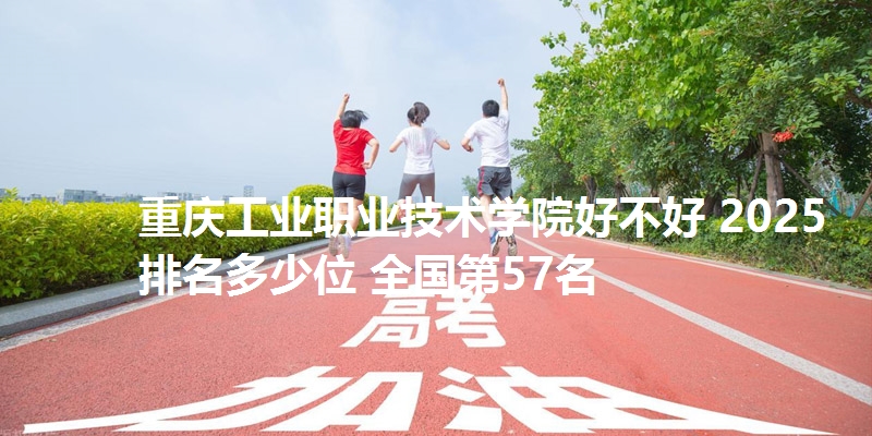 重庆工业职业技术学院好不好 2025排名多少位 全国第57名