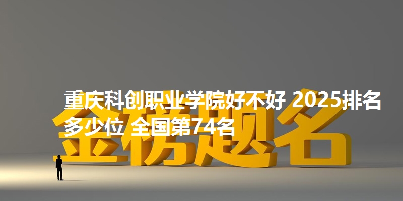 重庆科创职业学院好不好 2025排名多少位 全国第74名