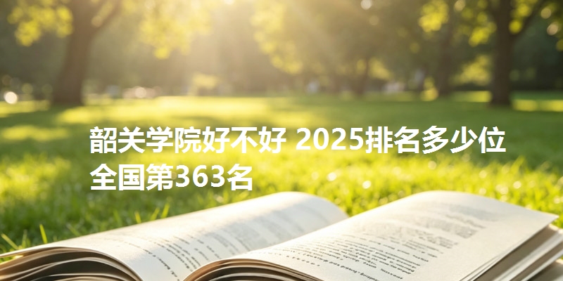 韶关学院好不好 2025排名多少位 全国第363名
