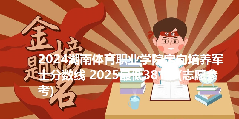2024湖南体育职业学院定向培养军士分数线 2025最低381分(志愿参考)
