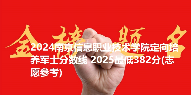 2024南京信息职业技术学院定向培养军士分数线 2025最低382分(志愿参考)