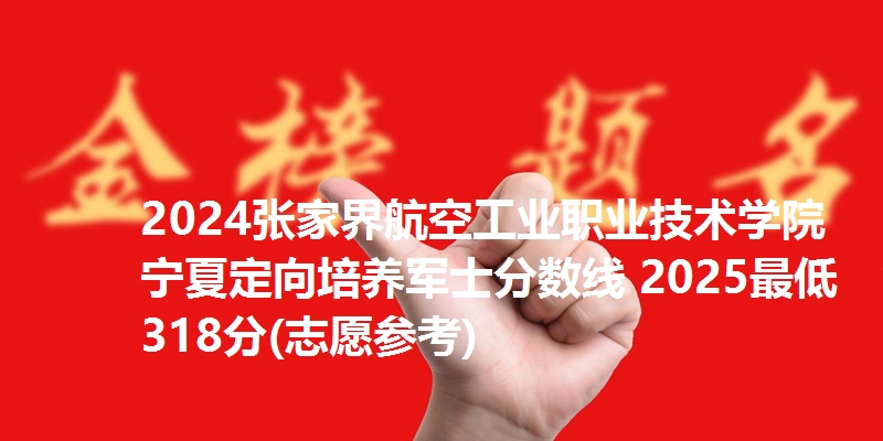 2024张家界航空工业职业技术学院宁夏定向培养军士分数线 2025最低318分(志愿参考)