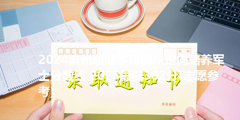 2024滨州职业学院四川定向培养军士分数线 2025最低382分(志愿参考)
