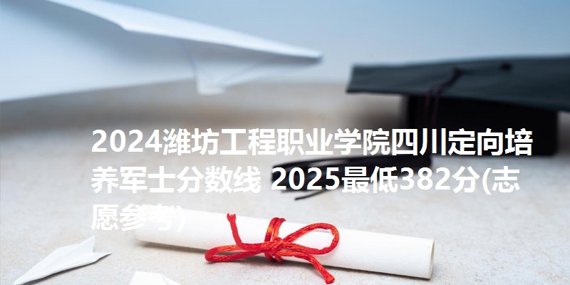 2024潍坊工程职业学院四川定向培养军士分数线 2025最低382分(志愿参考)