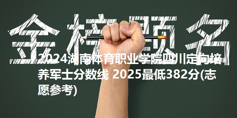 2024湖南体育职业学院四川定向培养军士分数线 2025最低382分(志愿参考)