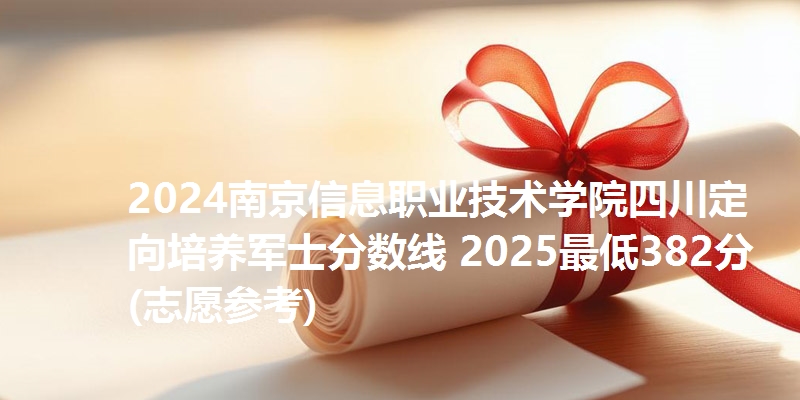 2024南京信息职业技术学院四川定向培养军士分数线 2025最低382分(志愿参考)