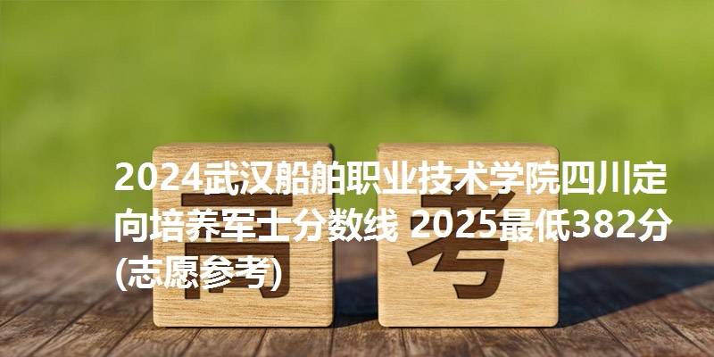 2024武汉船舶职业技术学院四川定向培养军士分数线 2025最低382分(志愿参考)