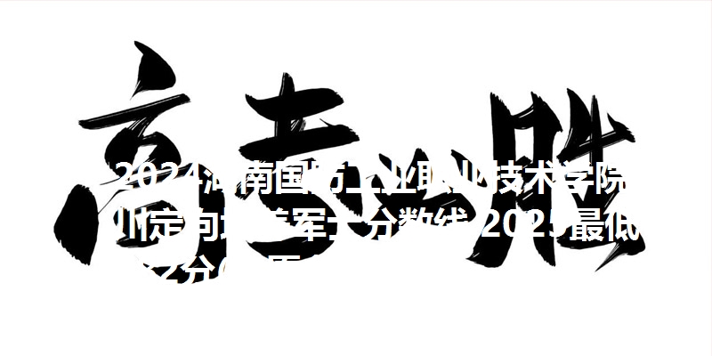 2024湖南国防工业职业技术学院四川定向培养军士分数线 2025最低382分(志愿参考)