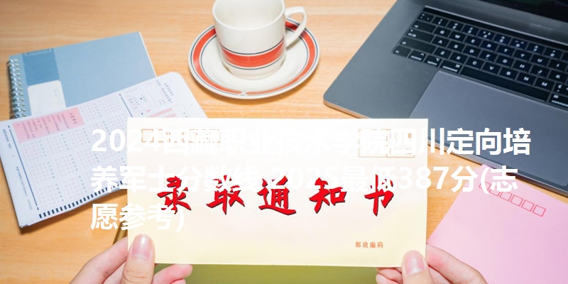2024西藏职业技术学院四川定向培养军士分数线 2025最低387分(志愿参考)
