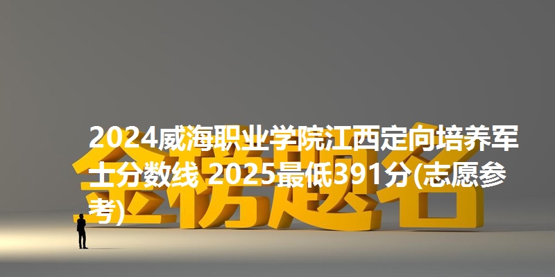 2024威海职业学院江西定向培养军士分数线 2025最低391分(志愿参考)