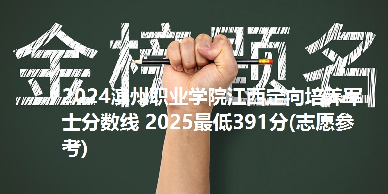 2024滨州职业学院江西定向培养军士分数线 2025最低391分(志愿参考)