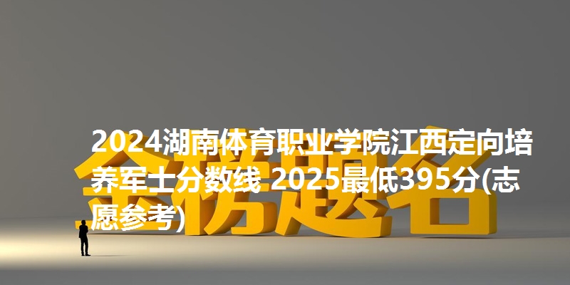 2024湖南体育职业学院江西定向培养军士分数线 2025最低395分(志愿参考)