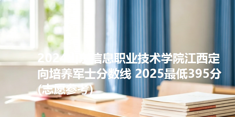 2024山东信息职业技术学院江西定向培养军士分数线 2025最低395分(志愿参考)