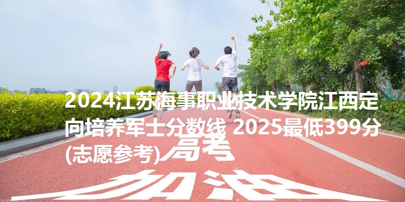 2024江苏海事职业技术学院江西定向培养军士分数线 2025最低399分(志愿参考)