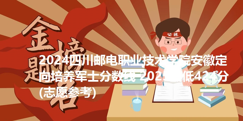2024四川邮电职业技术学院安徽定向培养军士分数线 2025最低424分(志愿参考)