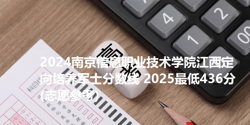 2024南京信息职业技术学院江西定向培养军士分数线 2025最低436分(志愿参考)