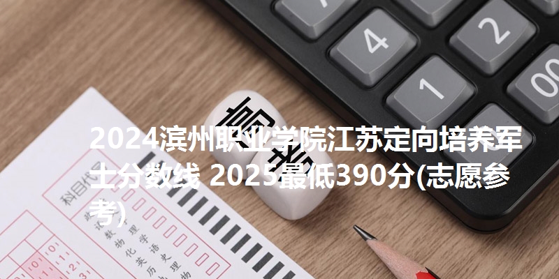 2024滨州职业学院江苏定向培养军士分数线 2025最低390分(志愿参考)