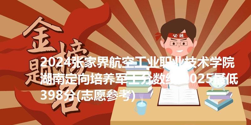 2024张家界航空工业职业技术学院湖南定向培养军士分数线 2025最低398分(志愿参考)